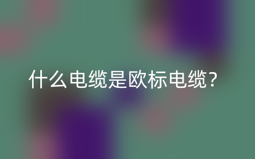 什么電纜是歐標(biāo)電纜？(圖1)