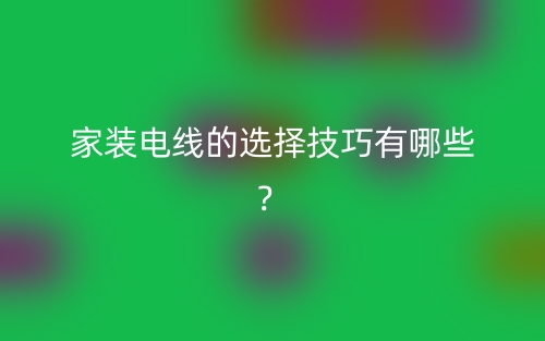 家裝電線的選擇技巧有哪些？(圖1)