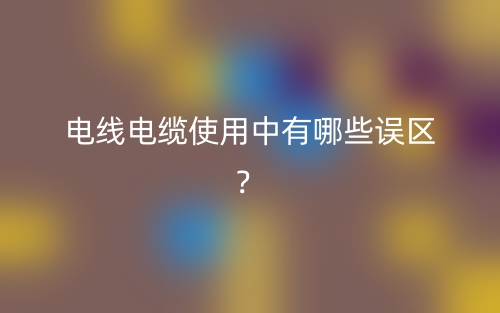 電線電纜使用中有哪些誤區(qū)？(圖1)