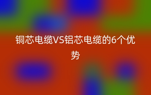 銅芯電纜VS鋁芯電纜的6個(gè)優(yōu)勢(shì)(圖1)