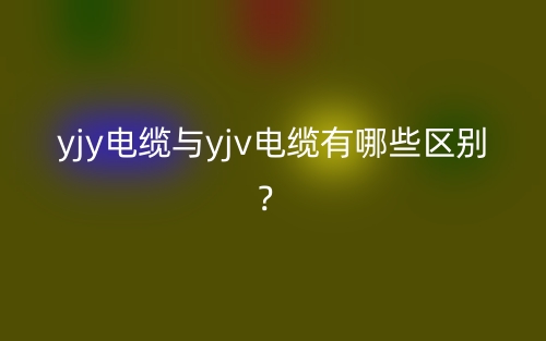 yjy電纜與yjv電纜有哪些區(qū)別？(圖1)