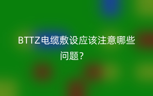BTTZ電纜敷設(shè)應(yīng)該注意哪些問(wèn)題？(圖1)