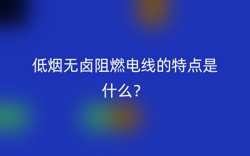 低煙無(wú)鹵阻燃電線的特點(diǎn)是什么？(圖1)