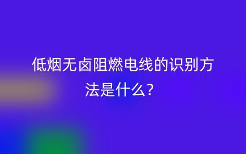 低煙無(wú)鹵阻燃電線的識(shí)別方法是什么？(圖1)