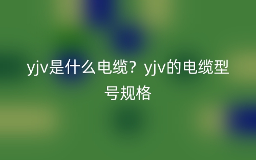 yjv是什么電纜？yjv的電纜型號(hào)規(guī)格(圖1)
