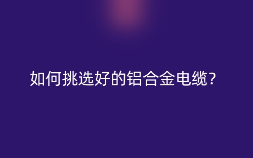 如何挑選好的鋁合金電纜？(圖1)