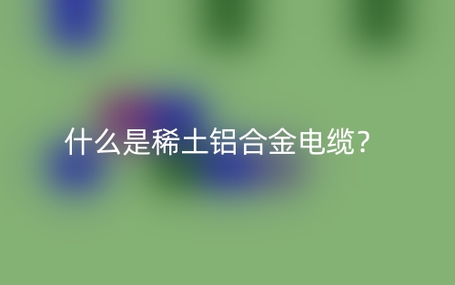 什么是稀土鋁合金電纜？(圖1)