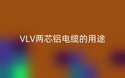 VLV兩芯鋁電纜的用途(圖1)