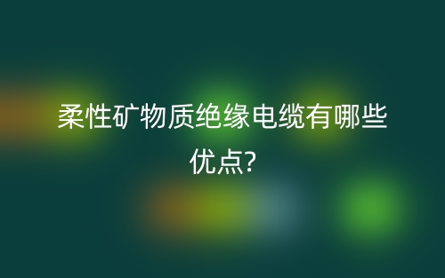 柔性礦物質(zhì)絕緣電纜有哪些優(yōu)點?(圖1)