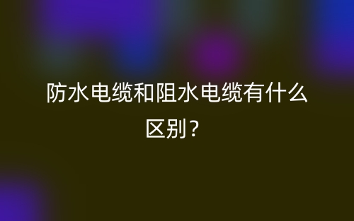 防水電纜和阻水電纜有什么區(qū)別？(圖1)