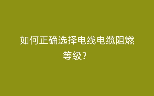如何正確選擇電線電纜阻燃等級？(圖1)