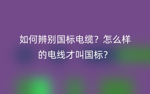 如何辨別國標電纜？怎么樣的電線才叫國標？(圖1)