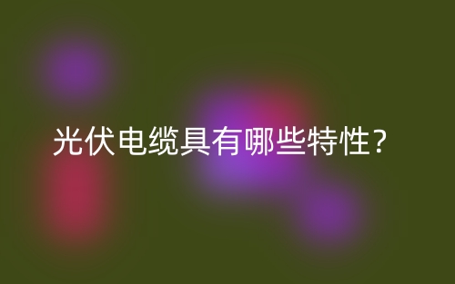 光伏電纜具有哪些特性？(圖1)