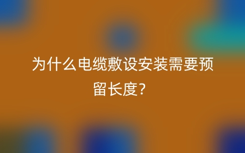 為什么電纜敷設(shè)安裝需要預(yù)留長(zhǎng)度？(圖1)