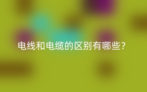 電線和電纜的區(qū)別有哪些？(圖1)
