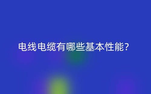 電線電纜有哪些基本性能？(圖1)
