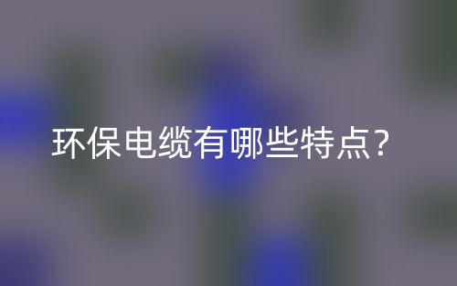 環(huán)保電纜有哪些特點？(圖1)