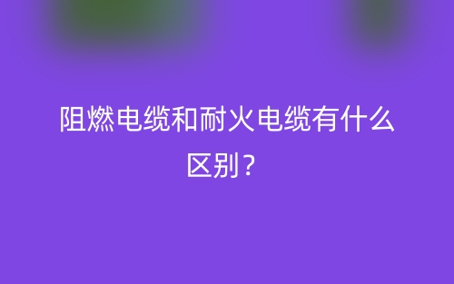 阻燃電纜和耐火電纜有什么區(qū)別？(圖1)