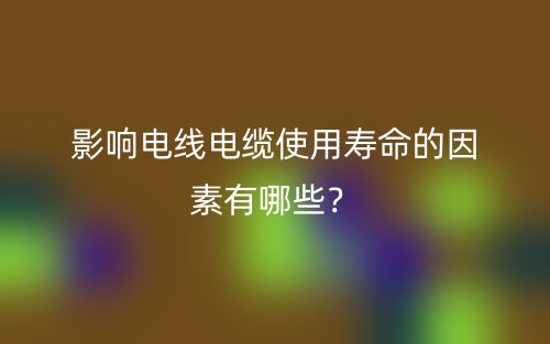 影響電線電纜使用壽命的因素有哪些？(圖1)