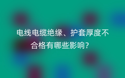 電線電纜絕緣、護(hù)套厚度不合格有哪些影響？(圖1)