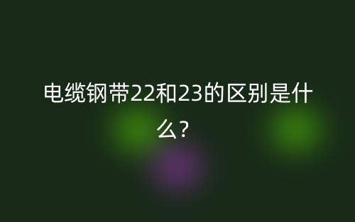 電纜鋼帶22和23的區(qū)別是什么？(圖1)