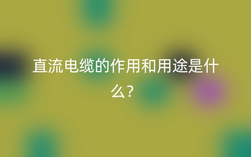 直流電纜的作用和用途是什么？(圖1)
