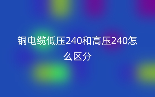 銅電纜低壓240和高壓240怎么區(qū)分？(圖1)