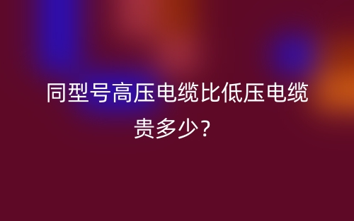 同型號(hào)高壓電纜比低壓電纜貴多少？(圖1)