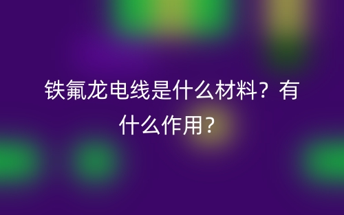 鐵氟龍電線是什么材料？有什么作用？(圖1)