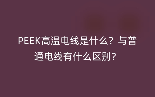 PEEK高溫電線是什么？與普通電線有什么區(qū)別？(圖1)
