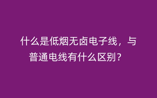 什么是低煙無鹵電子線，與普通電線有什么區(qū)別？(圖1)