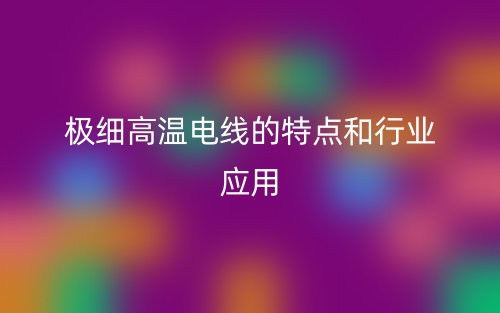 極細(xì)高溫電線的特點(diǎn)和行業(yè)應(yīng)用(圖1)