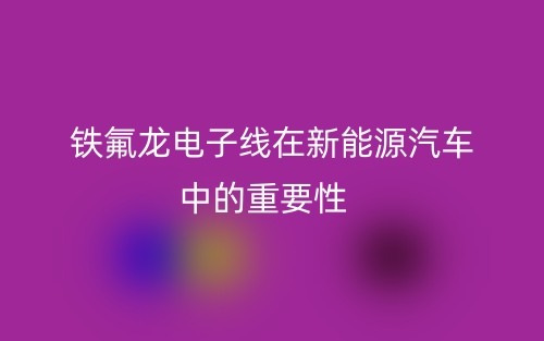 鐵氟龍電子線在新能源汽車中的重要性(圖1)