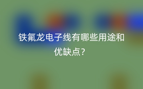 鐵氟龍電子線有哪些用途和優(yōu)缺點？(圖1)