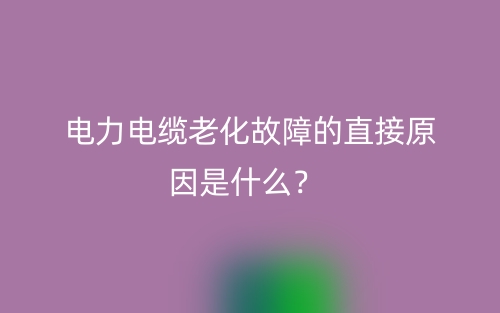 電力電纜老化故障的直接原因是什么？(圖1)