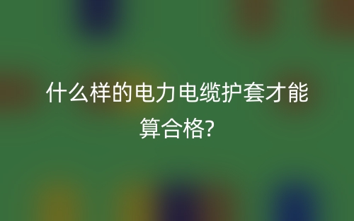什么樣的電力電纜護(hù)套才能算合格?(圖1)