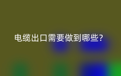 電纜出口需要做到哪些？(圖1)