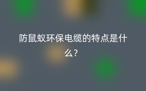防鼠蟻環(huán)保電纜的特點(diǎn)是什么？(圖1)