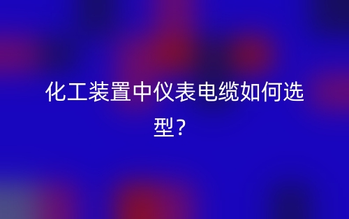 化工裝置中儀表電纜如何選型？(圖1)