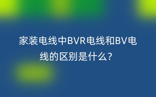 家裝電線中BVR電線和BV電線的區(qū)別是什么？(圖1)