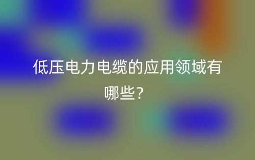 低壓電力電纜的應(yīng)用領(lǐng)域有哪些？(圖1)