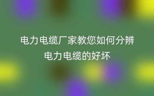 電力電纜廠家教您如何分辨電力電纜的好壞(圖1)