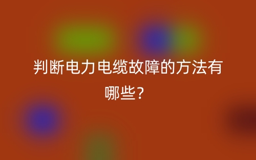 判斷電力電纜故障的方法有哪些？(圖1)