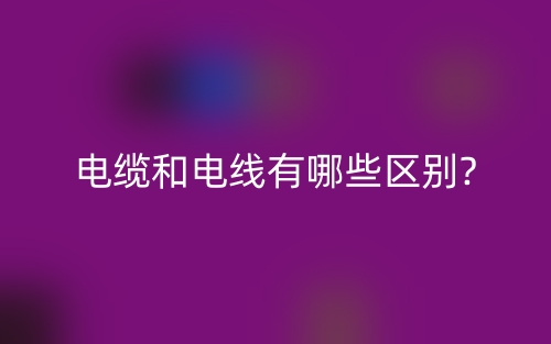 電纜和電線有哪些區(qū)別?(圖1)