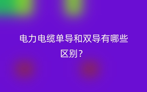 電力電纜單導(dǎo)和雙導(dǎo)有哪些區(qū)別？(圖1)