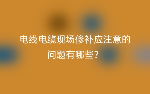 電線(xiàn)電纜現(xiàn)場(chǎng)修補(bǔ)應(yīng)注意的問(wèn)題有哪些？(圖1)