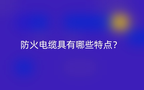 防火電纜具有哪些特點(diǎn)？(圖1)