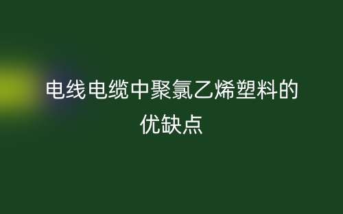 電線電纜中聚氯乙烯塑料的優(yōu)缺點(圖1)