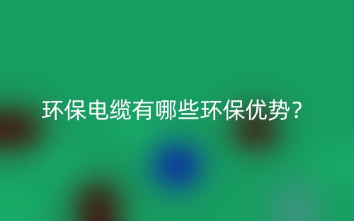 環(huán)保電纜有哪些環(huán)保優(yōu)勢(shì)？(圖1)