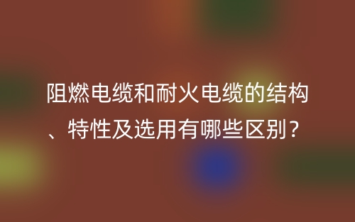 阻燃電纜和耐火電纜的結(jié)構(gòu)、特性及選用有哪些區(qū)別？(圖1)